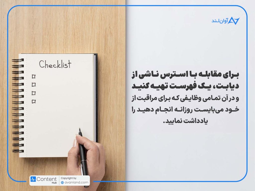 چگونه با کاهش استرس، قند خون خود را کنترل کنیم؟ برای مقابله با استرس ناشی از دیابت، یک فهرست تهیه کنید و در آن تمامی وظایفی که برای مراقبت از خود میبایست روزانه انجام دهید را یادداشت نمایید.